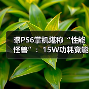 曝PS6掌机堪称“性能怪兽”：15W功耗竟能对标40