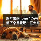 曝苹果iPhone 17e有望下个月登场！五大升级 