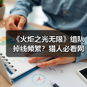 《火炬之光无限》组队掉线频繁？猎人必看网络优化攻略